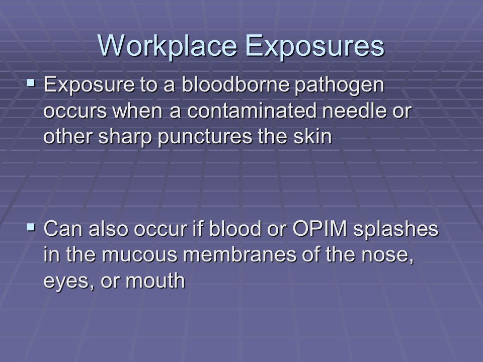 Workplace Exposures  Exposure to a bloodborne pathogen occurs when a contaminated needle or other sharp punctures the skin  Can also occur if blood or OPIM splashes in the mucous membranes of the nose, eyes, or mouth