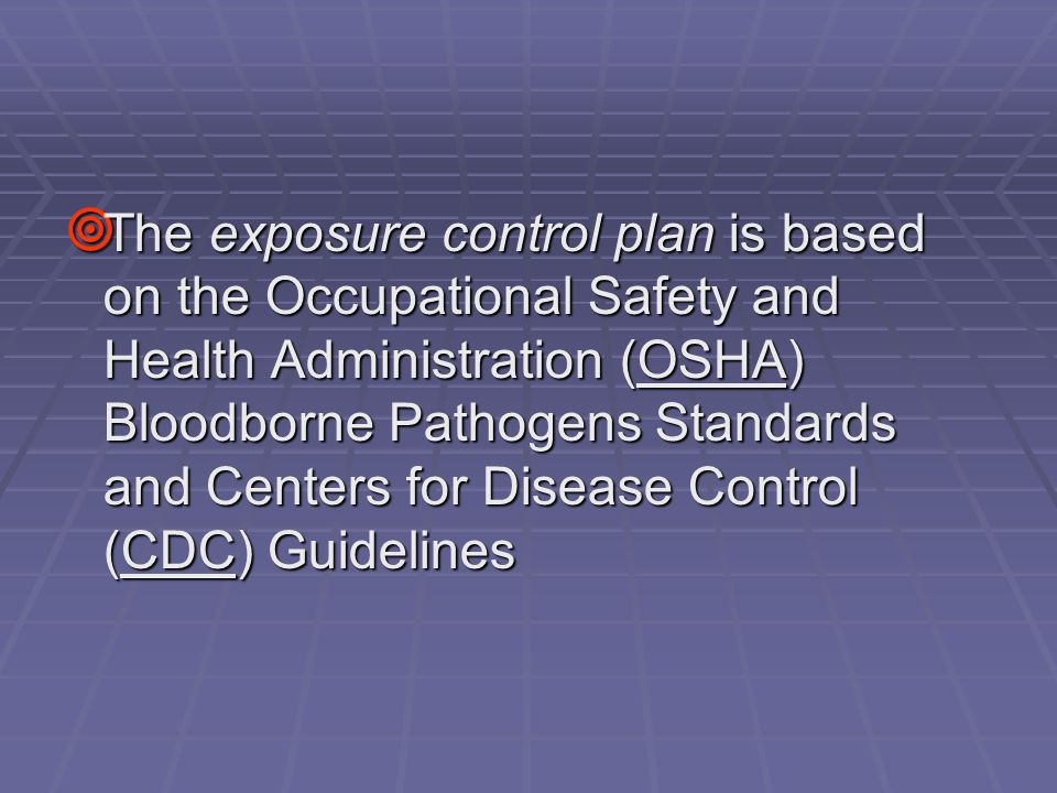  The exposure control plan is based on the Occupational Safety and Health Administration (OSHA) Bloodborne Pathogens Standards and Centers for Disease Control (CDC) Guidelines