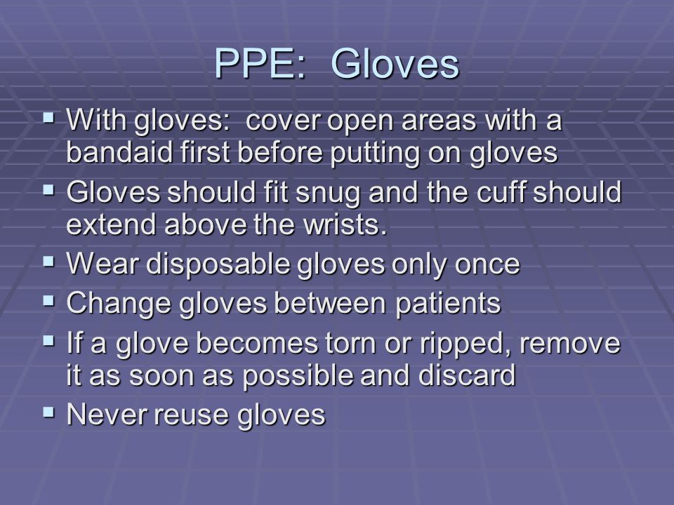 PPE: Gloves  With gloves: cover open areas with a bandaid first before putting on gloves  Gloves should fit snug and the cuff should extend above the wrists.