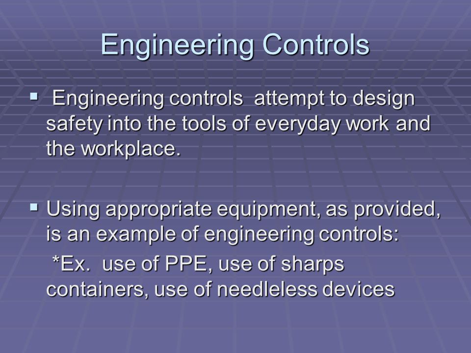 Engineering Controls  Engineering controls attempt to design safety into the tools of everyday work and the workplace.