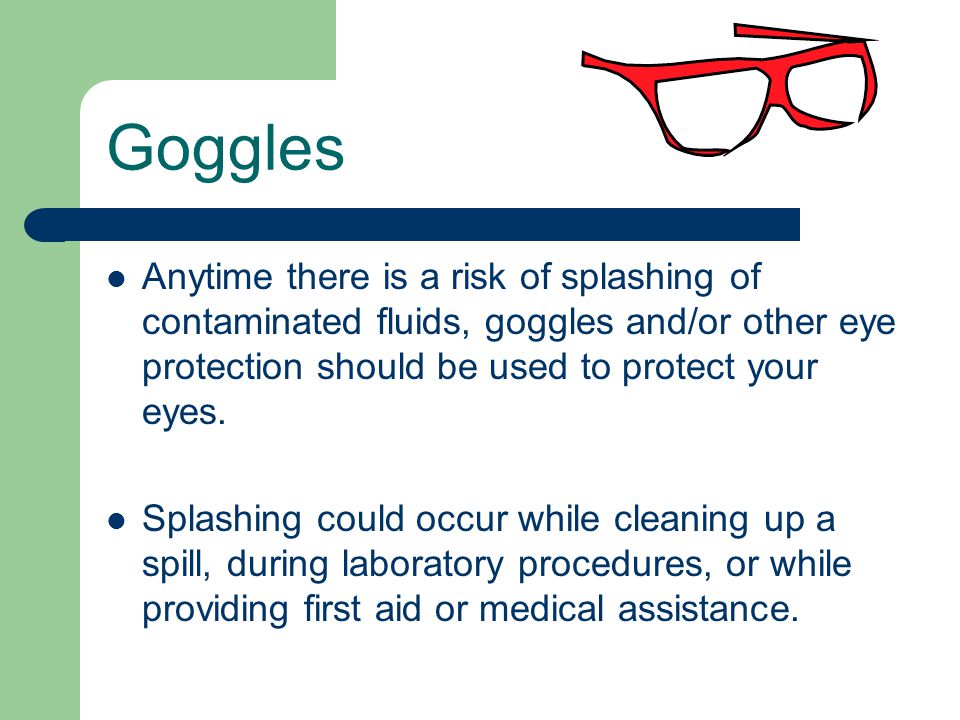 Goggles Anytime there is a risk of splashing of contaminated fluids, goggles and/or other eye protection should be used to protect your eyes.