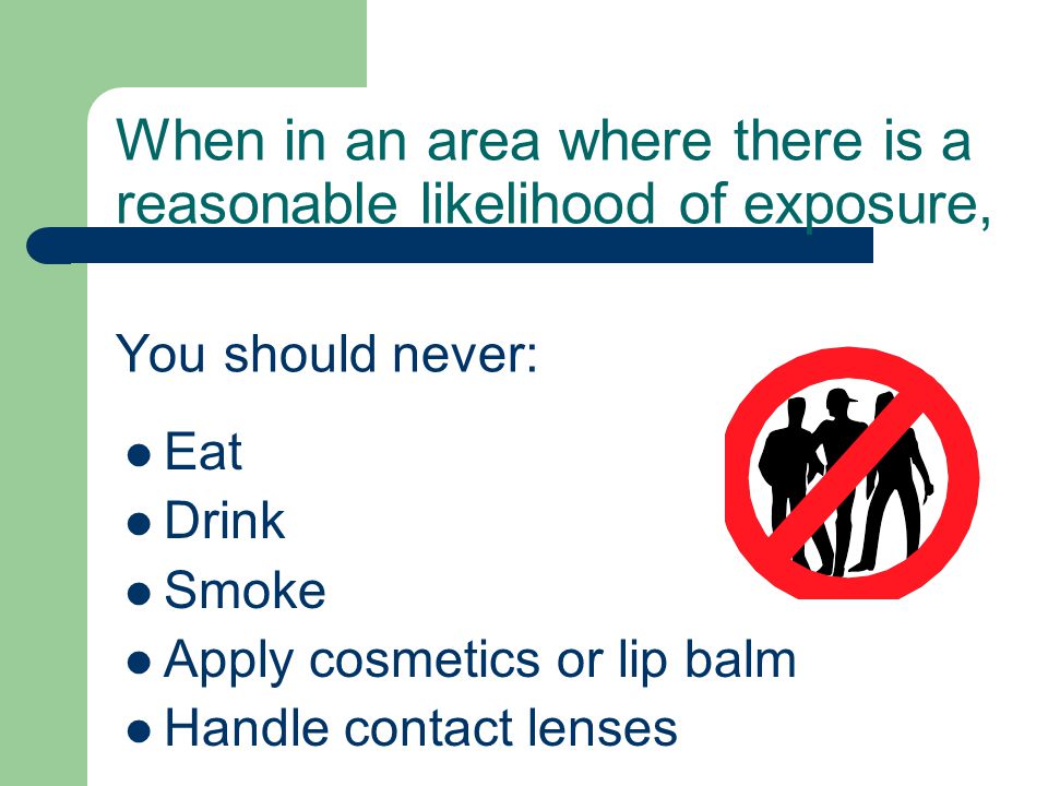 When in an area where there is a reasonable likelihood of exposure, You should never: Eat Drink Smoke Apply cosmetics or lip balm Handle contact lenses