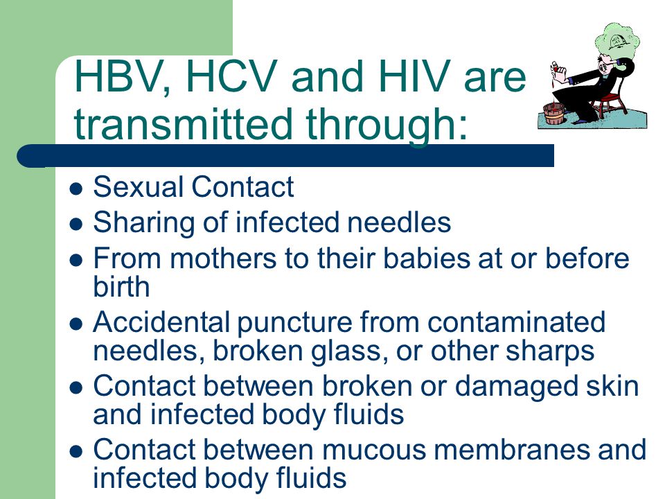 Sexual Contact Sharing of infected needles From mothers to their babies at or before birth Accidental puncture from contaminated needles, broken glass, or other sharps Contact between broken or damaged skin and infected body fluids Contact between mucous membranes and infected body fluids HBV, HCV and HIV are transmitted through: