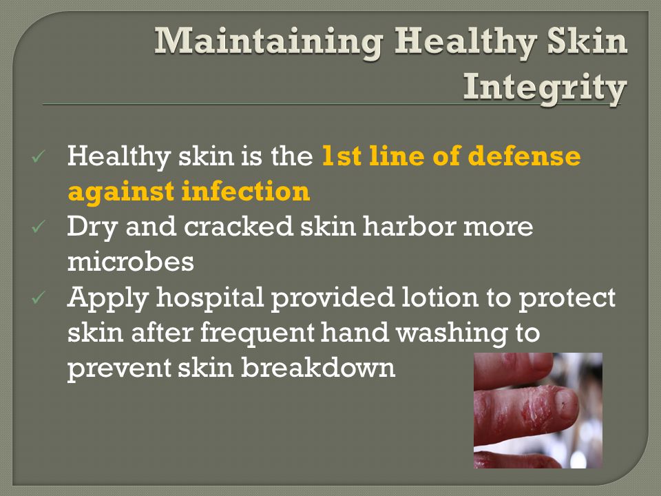 Healthy skin is the 1st line of defense against infection Dry and cracked skin harbor more microbes Apply hospital provided lotion to protect skin after frequent hand washing to prevent skin breakdown