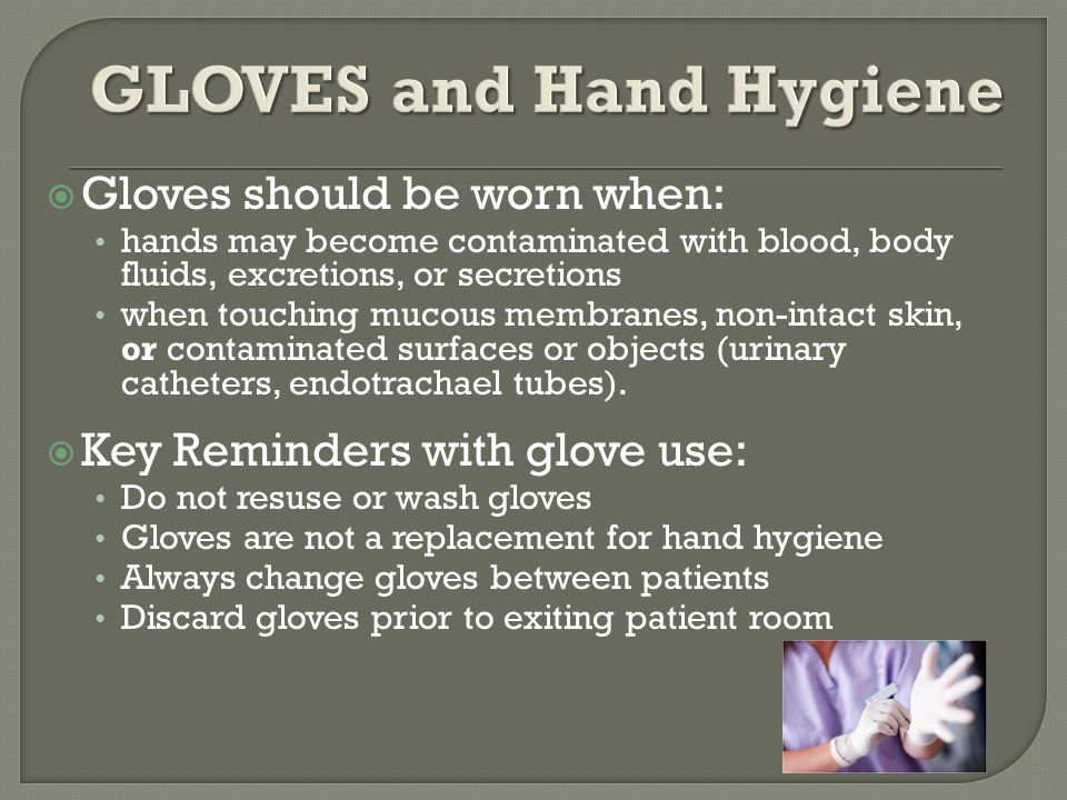  Gloves should be worn when: hands may become contaminated with blood, body fluids, excretions, or secretions when touching mucous membranes, non-intact skin, or contaminated surfaces or objects (urinary catheters, endotrachael tubes).