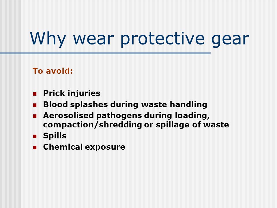 Why wear protective gear To avoid: Prick injuries Blood splashes during waste handling Aerosolised pathogens during loading, compaction/shredding or spillage of waste Spills Chemical exposure