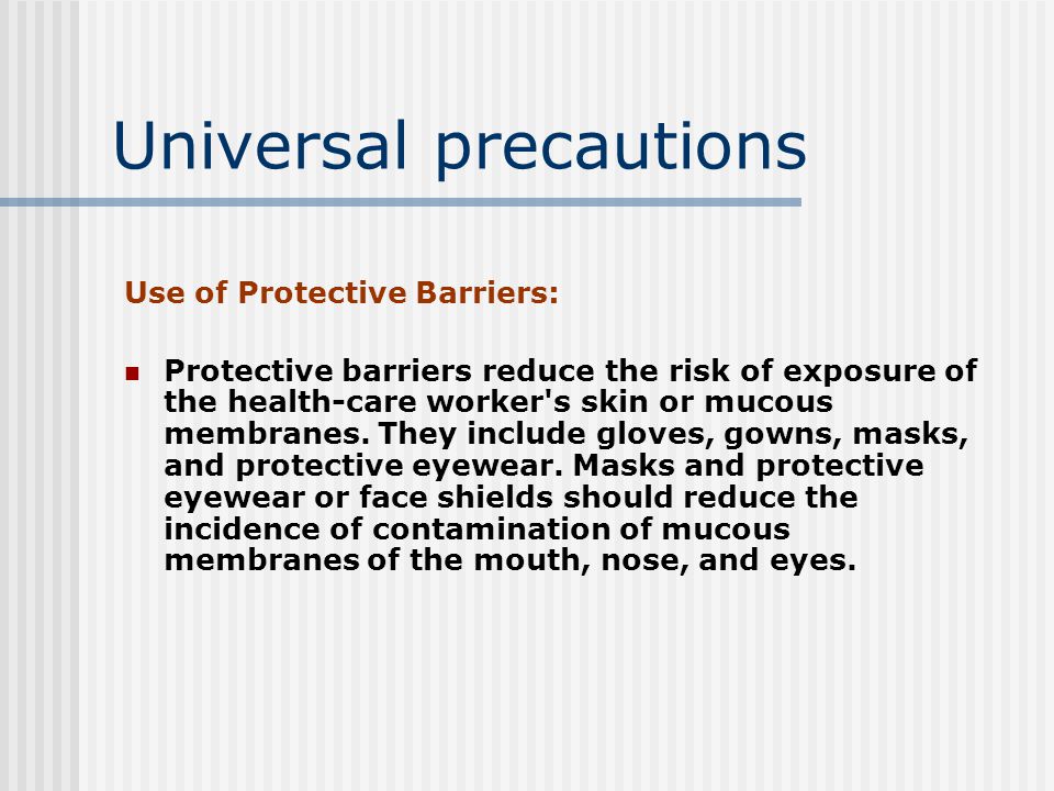 Universal precautions Use of Protective Barriers: Protective barriers reduce the risk of exposure of the health-care worker s skin or mucous membranes.