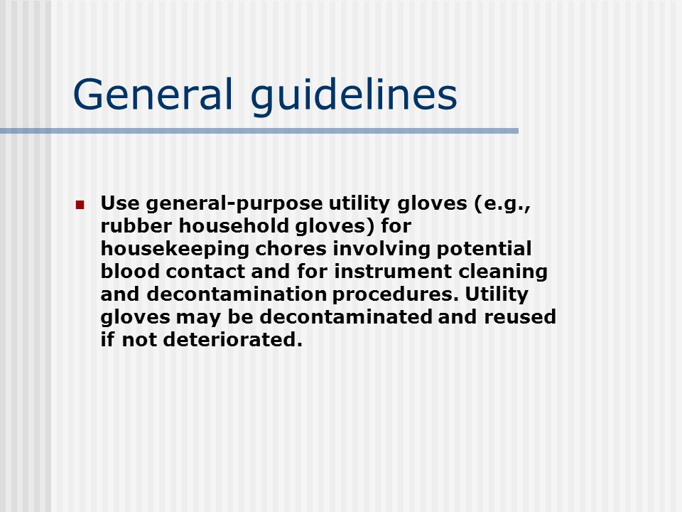 General guidelines Use general-purpose utility gloves (e.g., rubber household gloves) for housekeeping chores involving potential blood contact and for instrument cleaning and decontamination procedures.