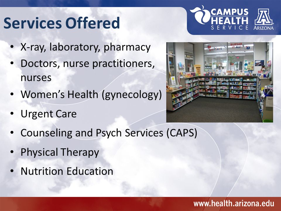 Services Offered X-ray, laboratory, pharmacy Doctors, nurse practitioners, nurses Women’s Health (gynecology) Urgent Care Counseling and Psych Services (CAPS) Physical Therapy Nutrition Education