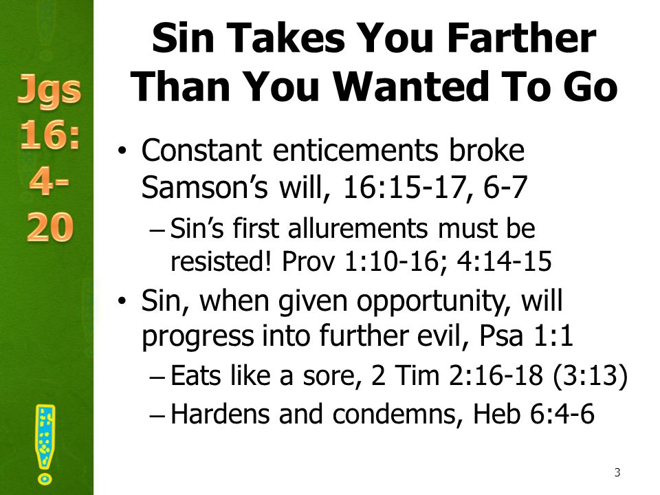 Sin Takes You Farther Than You Wanted To Go Constant enticements broke Samson’s will, 16:15-17, 6-7 –Sin’s first allurements must be resisted.