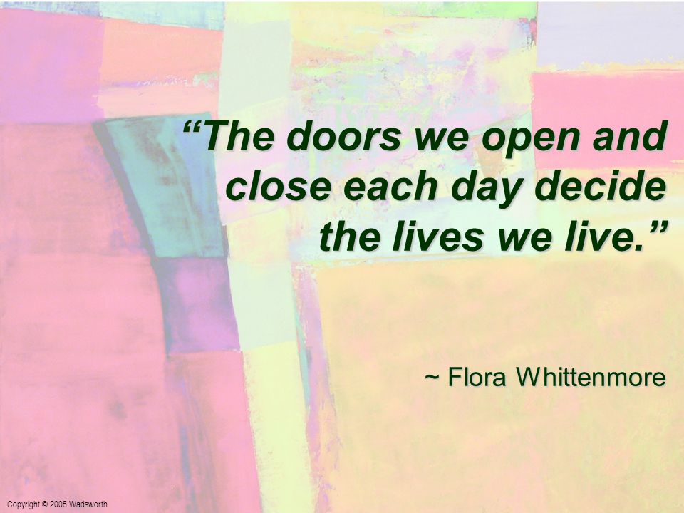 The doors we open and close each day decide the lives we live. ~ Flora Whittenmore Copyright © 2005 Wadsworth