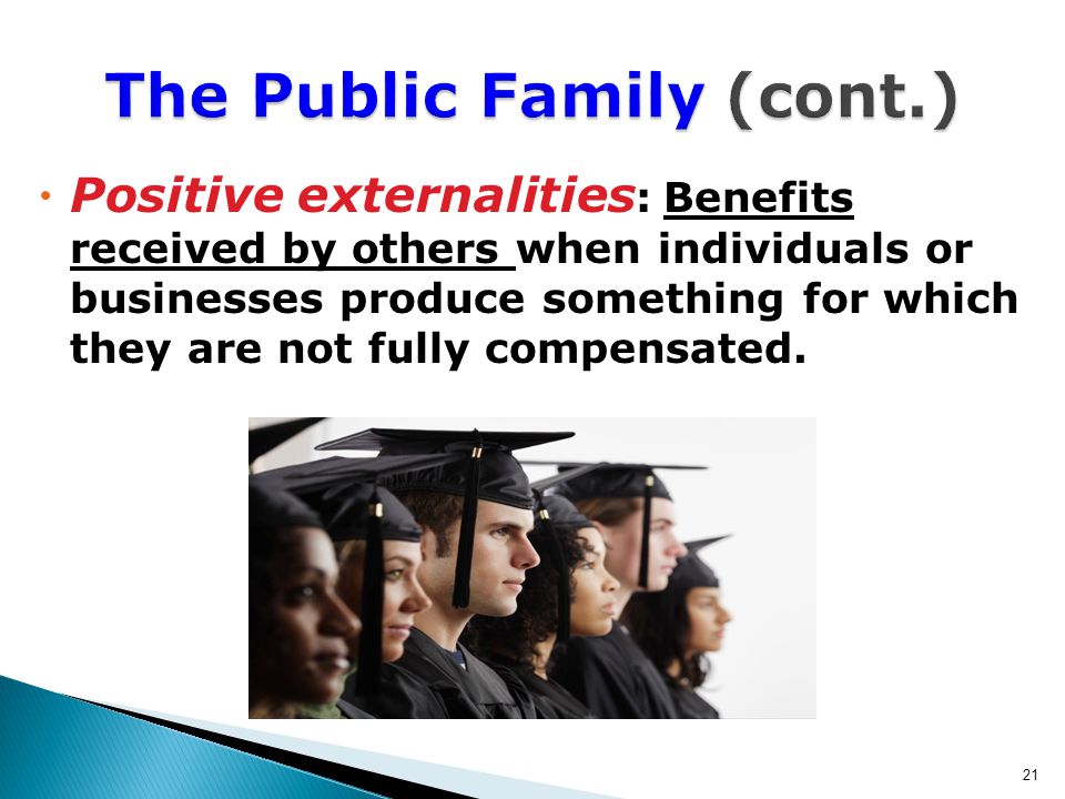  Positive externalities : Benefits received by others when individuals or businesses produce something for which they are not fully compensated.
