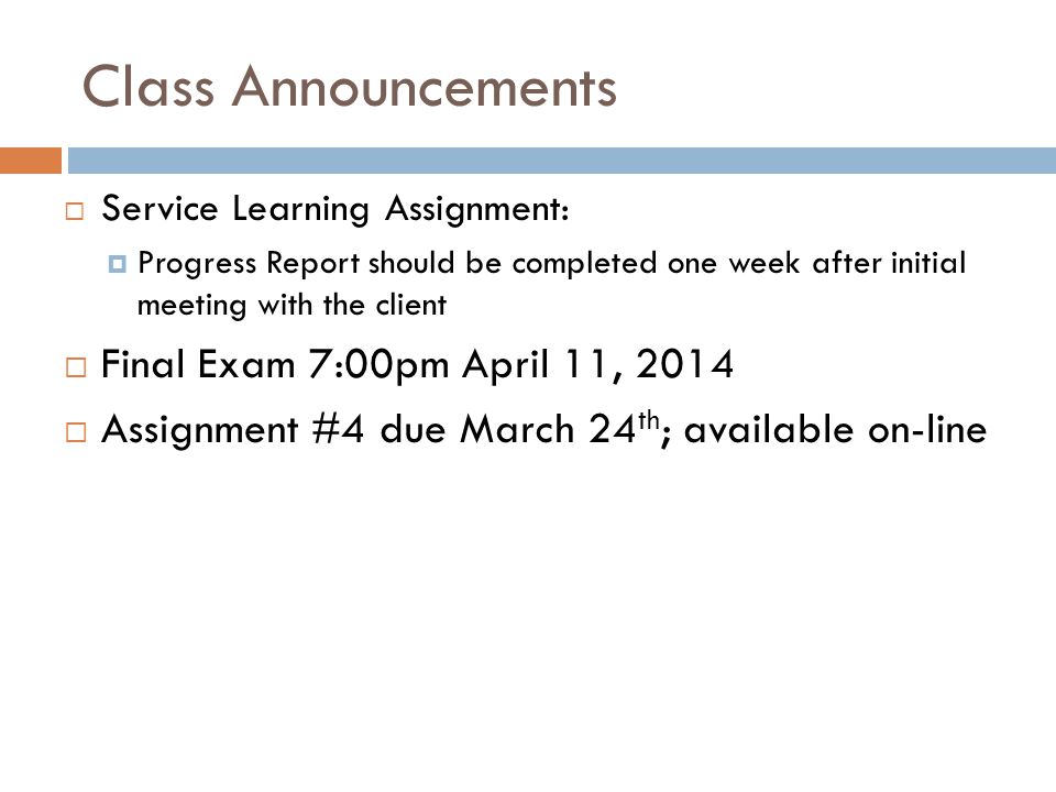 Class Announcements  Service Learning Assignment:  Progress Report should be completed one week after initial meeting with the client  Final Exam 7:00pm April 11, 2014  Assignment #4 due March 24 th ; available on-line