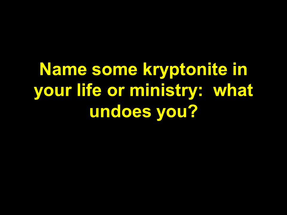Name some kryptonite in your life or ministry: what undoes you