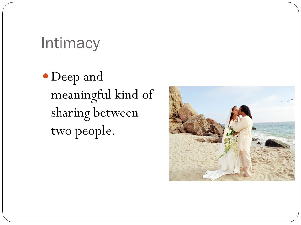 Intimacy Deep and meaningful kind of sharing between two people.