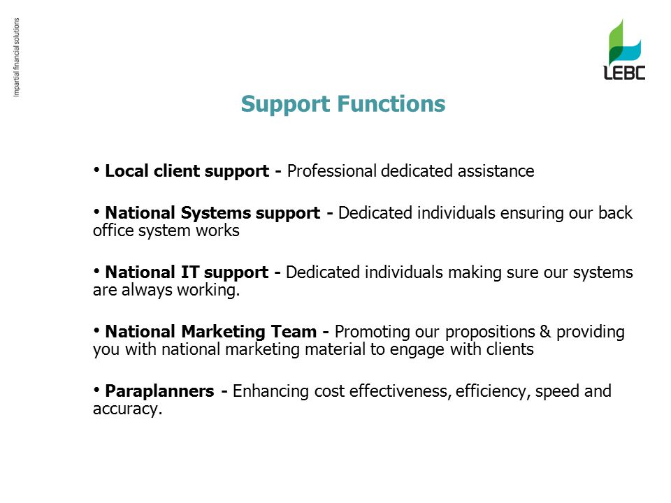 Support Functions Local client support - Professional dedicated assistance National Systems support - Dedicated individuals ensuring our back office system works National IT support - Dedicated individuals making sure our systems are always working.