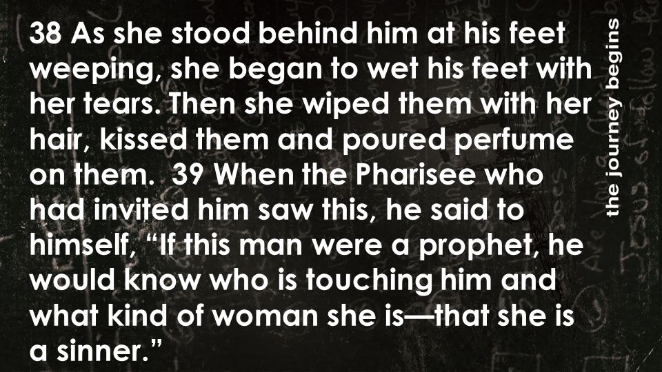 38 As she stood behind him at his feet weeping, she began to wet his feet with her tears.