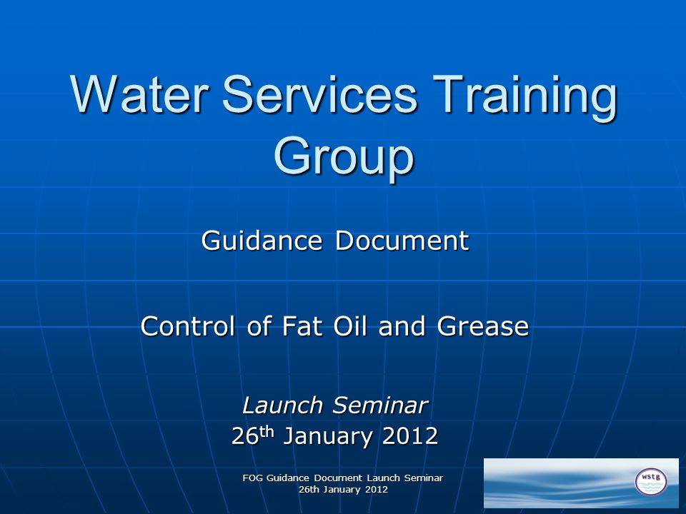 FOG Guidance Document Launch Seminar 26th January 2012 Water Services Training Group Guidance Document Control of Fat Oil and Grease Launch Seminar 26 th January 2012