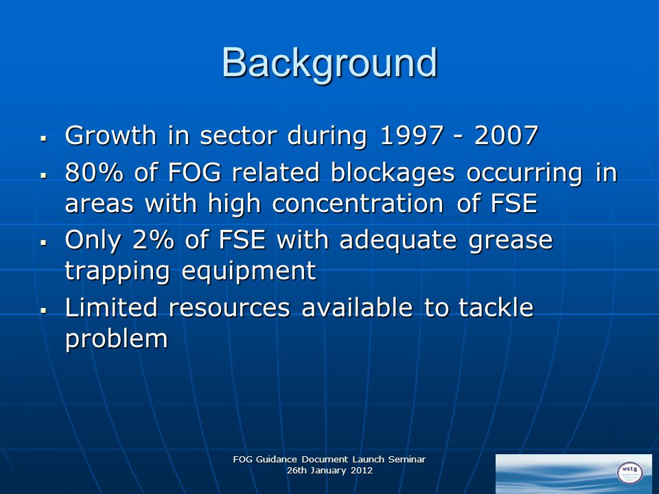 Background  Growth in sector during  80% of FOG related blockages occurring in areas with high concentration of FSE  Only 2% of FSE with adequate grease trapping equipment  Limited resources available to tackle problem