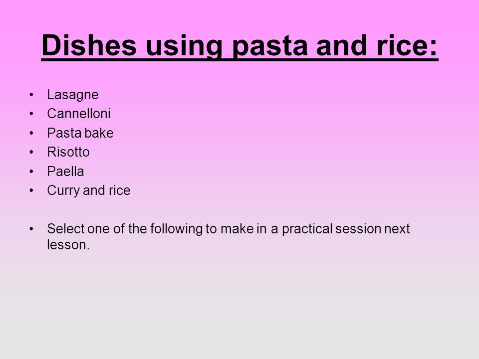 Dishes using pasta and rice: Lasagne Cannelloni Pasta bake Risotto Paella Curry and rice Select one of the following to make in a practical session next lesson.