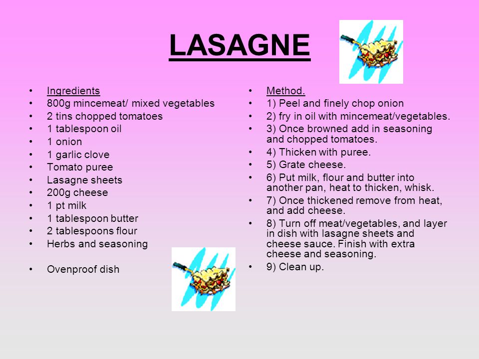 LASAGNE Ingredients 800g mincemeat/ mixed vegetables 2 tins chopped tomatoes 1 tablespoon oil 1 onion 1 garlic clove Tomato puree Lasagne sheets 200g cheese 1 pt milk 1 tablespoon butter 2 tablespoons flour Herbs and seasoning Ovenproof dish Method.