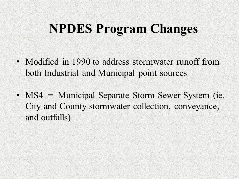 NPDES Program Changes Modified in 1990 to address stormwater runoff from both Industrial and Municipal point sources MS4 = Municipal Separate Storm Sewer System (ie.