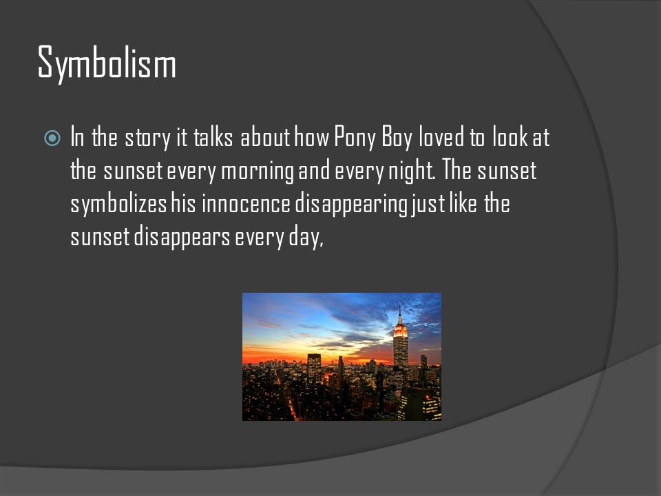 Symbolism  In the story it talks about how Pony Boy loved to look at the sunset every morning and every night.