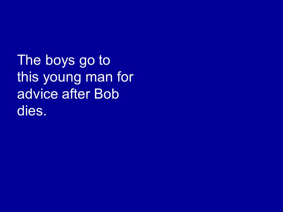 The boys go to this young man for advice after Bob dies.