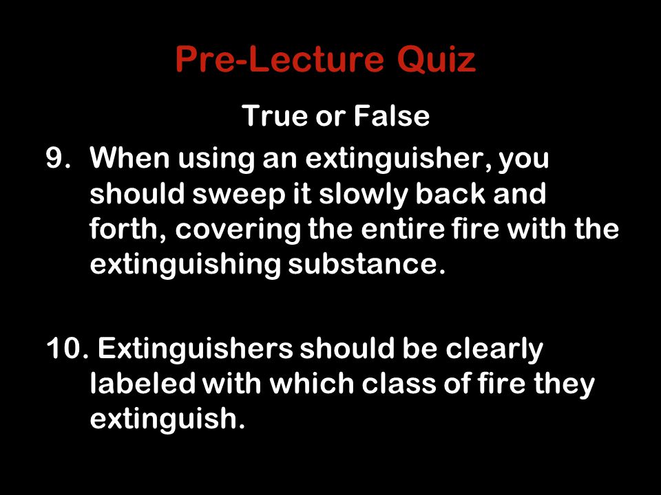 Pre-Lecture Quiz True or False 9.When using an extinguisher, you should sweep it slowly back and forth, covering the entire fire with the extinguishing substance.