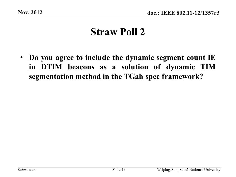 Submission doc.: IEEE /1357r3 Straw Poll 2 Slide 17 Do you agree to include the dynamic segment count IE in DTIM beacons as a solution of dynamic TIM segmentation method in the TGah spec framework.