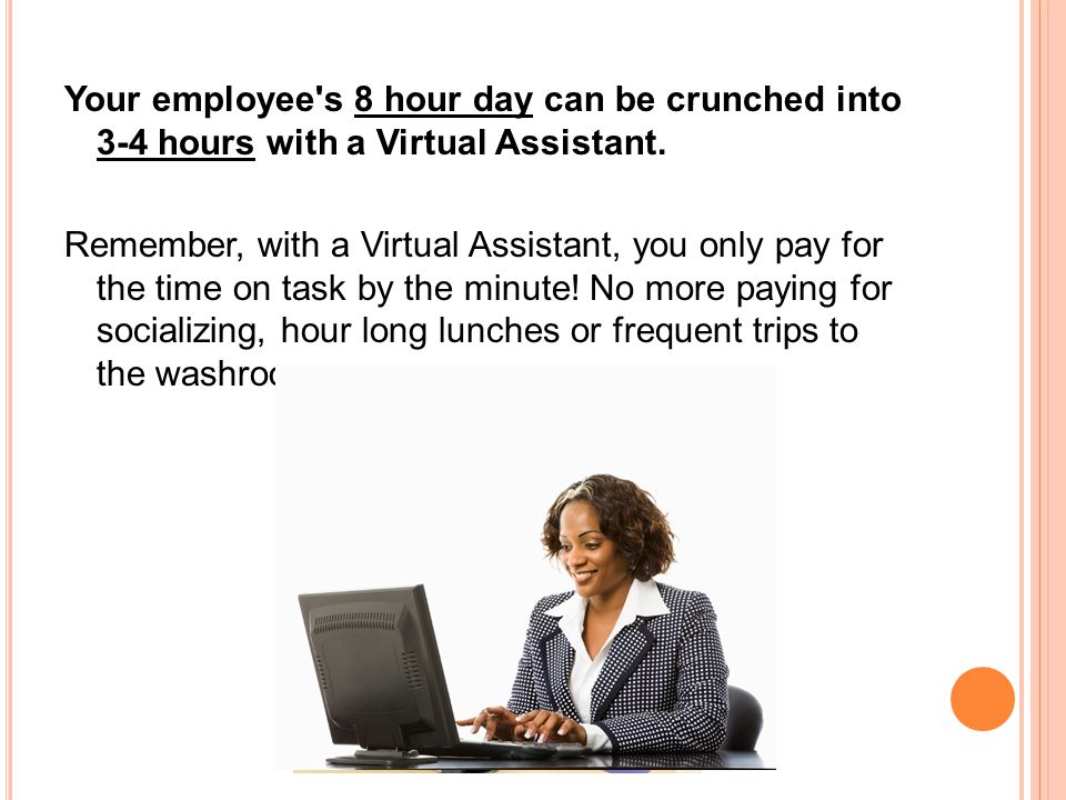 Your employee s 8 hour day can be crunched into 3-4 hours with a Virtual Assistant.