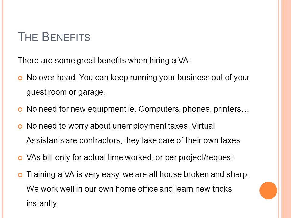 T HE B ENEFITS There are some great benefits when hiring a VA: No over head.