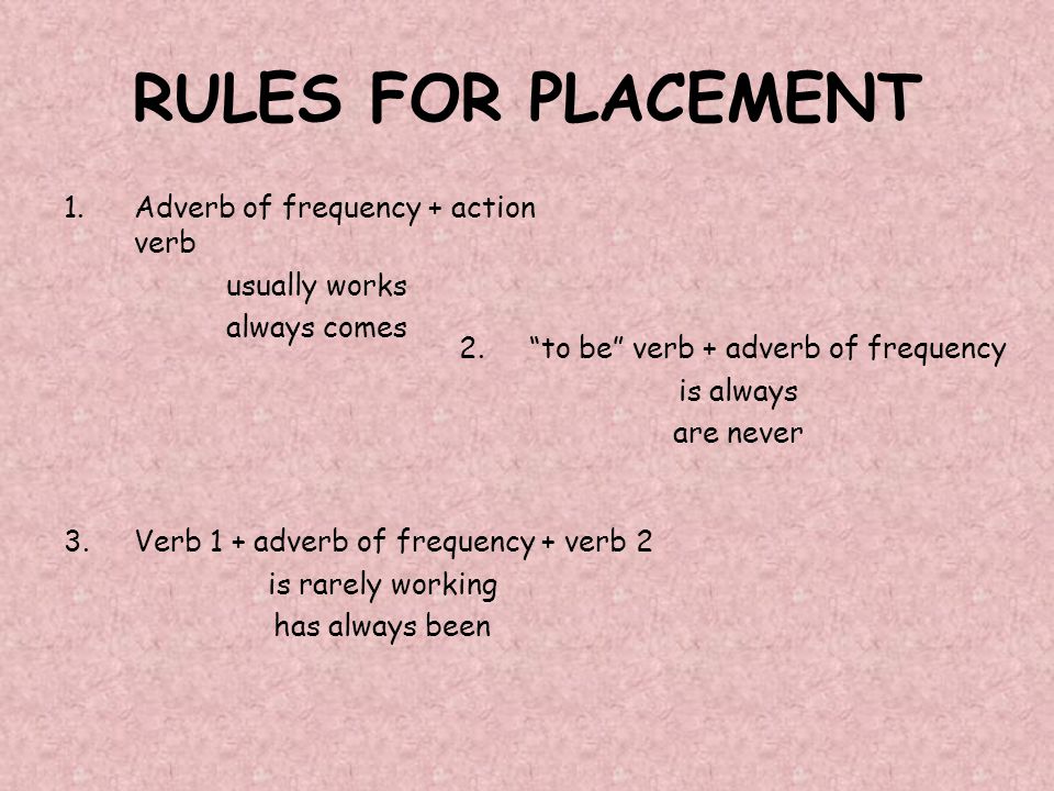RULES FOR PLACEMENT 1.Adverb of frequency + action verb usually works always comes 2. to be verb + adverb of frequency is always are never 3.Verb 1 + adverb of frequency + verb 2 is rarely working has always been