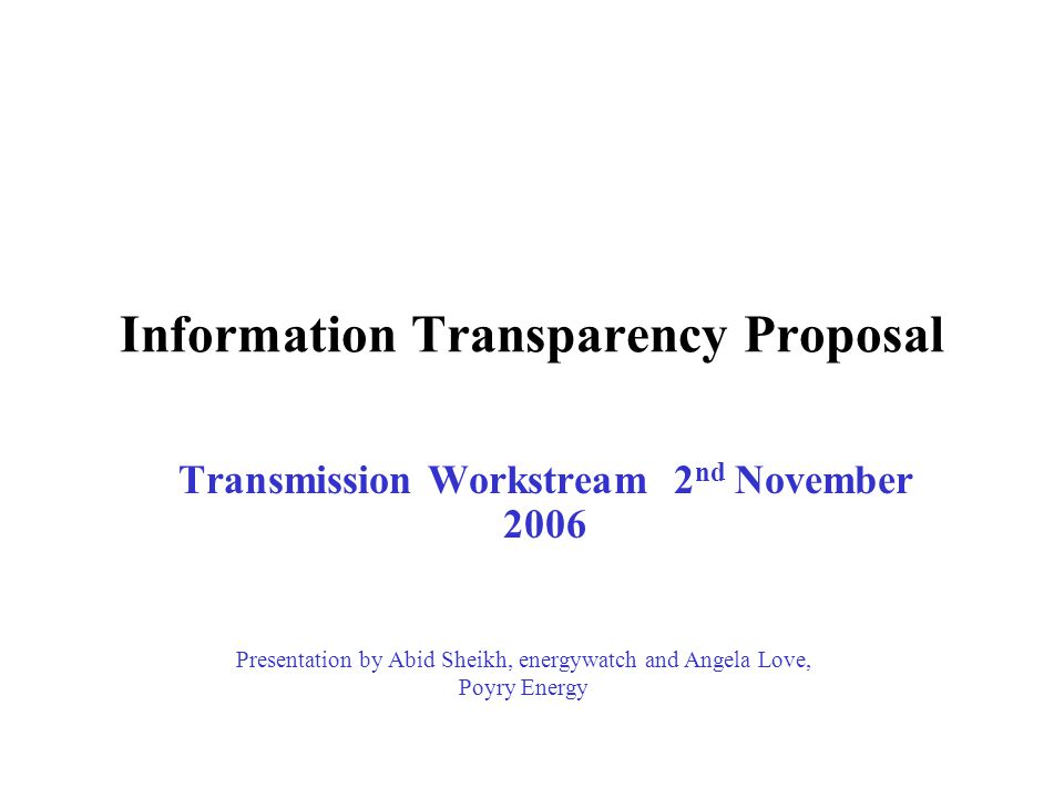 Information Transparency Proposal Transmission Workstream 2 nd November 2006 Presentation by Abid Sheikh, energywatch and Angela Love, Poyry Energy