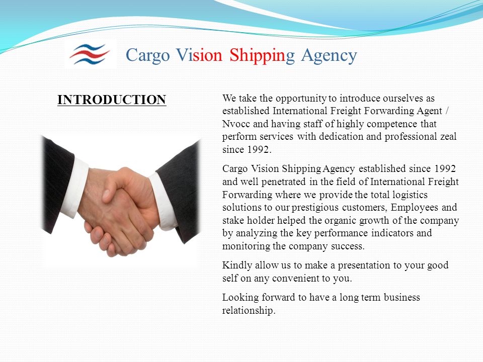 Cargo Vision Shipping Agency INTRODUCTION We take the opportunity to introduce ourselves as established International Freight Forwarding Agent / Nvocc and having staff of highly competence that perform services with dedication and professional zeal since 1992.