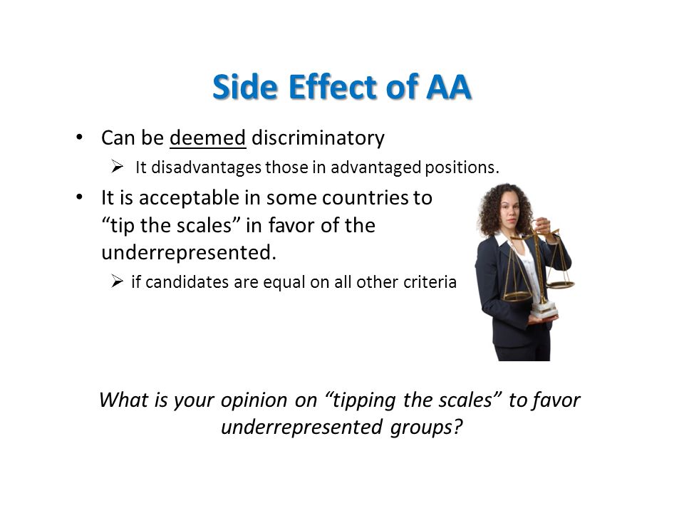 Side Effect of AA Can be deemed discriminatory  It disadvantages those in advantaged positions.