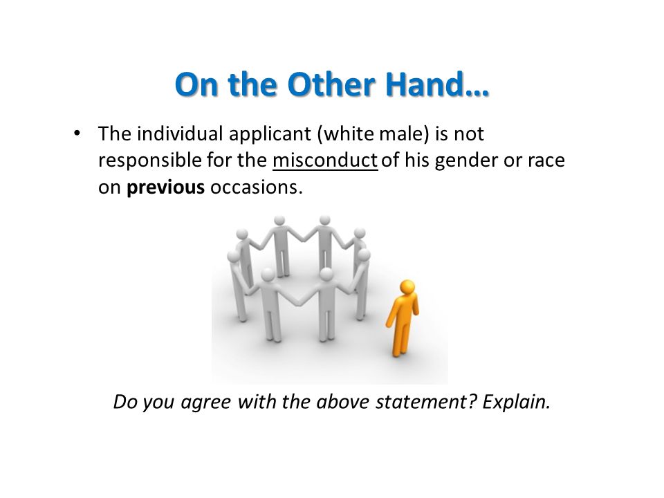 On the Other Hand… The individual applicant (white male) is not responsible for the misconduct of his gender or race on previous occasions.