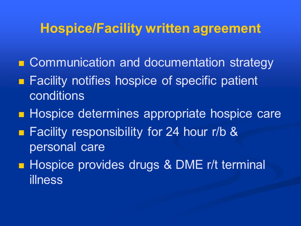 Hospice/Facility written agreement Communication and documentation strategy Facility notifies hospice of specific patient conditions Hospice determines appropriate hospice care Facility responsibility for 24 hour r/b & personal care Hospice provides drugs & DME r/t terminal illness
