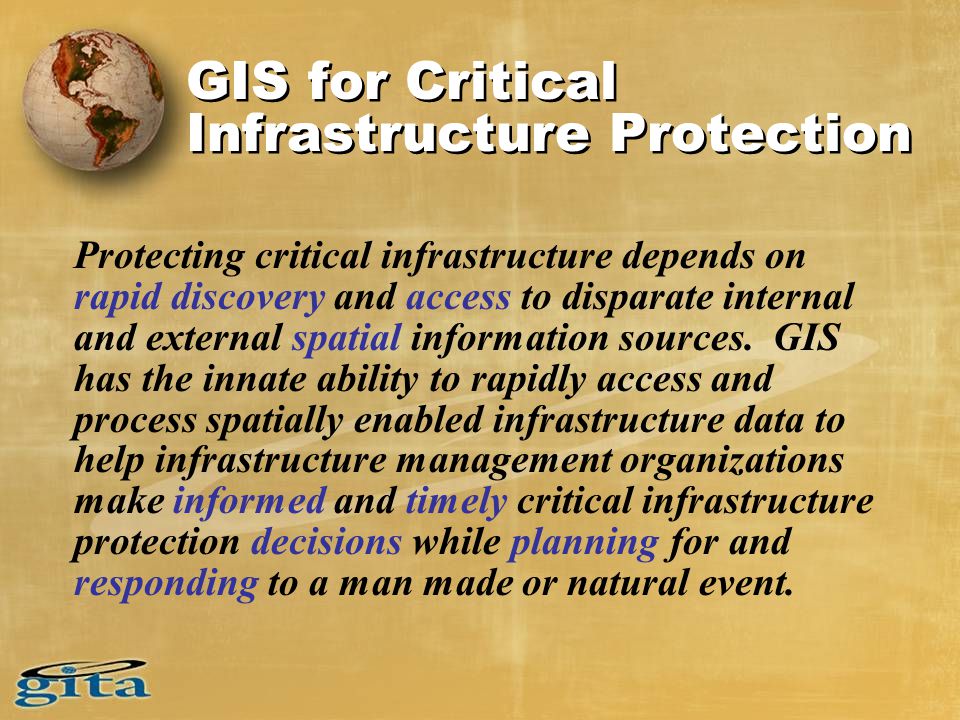 GIS for Critical Infrastructure Protection Protecting critical infrastructure depends on rapid discovery and access to disparate internal and external spatial information sources.