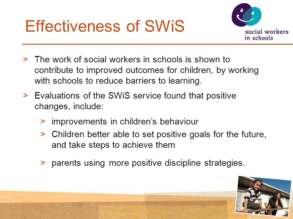 Effectiveness of SWiS >The work of social workers in schools is shown to contribute to improved outcomes for children, by working with schools to reduce barriers to learning.