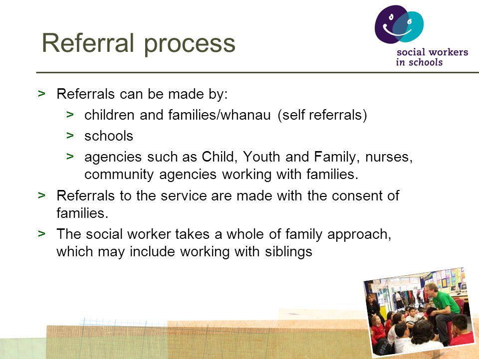 Referral process >Referrals can be made by: >children and families/whanau (self referrals) >schools >agencies such as Child, Youth and Family, nurses, community agencies working with families.