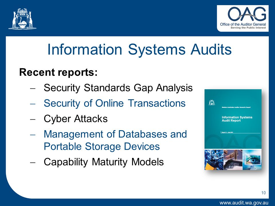 10 Information Systems Audits Recent reports:  Security Standards Gap Analysis  Security of Online Transactions  Cyber Attacks  Management of Databases and Portable Storage Devices  Capability Maturity Models