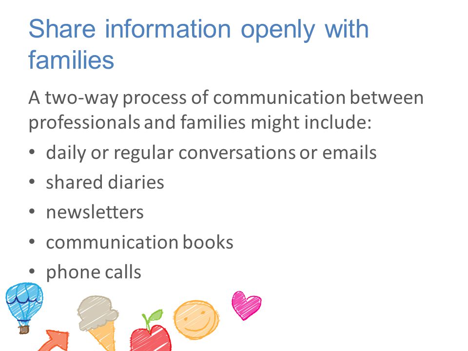 Share information openly with families A two-way process of communication between professionals and families might include: daily or regular conversations or  s shared diaries newsletters communication books phone calls