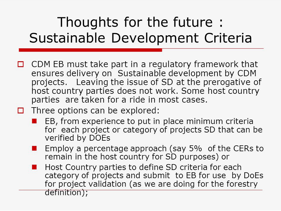 Thoughts for the future : Sustainable Development Criteria  CDM EB must take part in a regulatory framework that ensures delivery on Sustainable development by CDM projects.