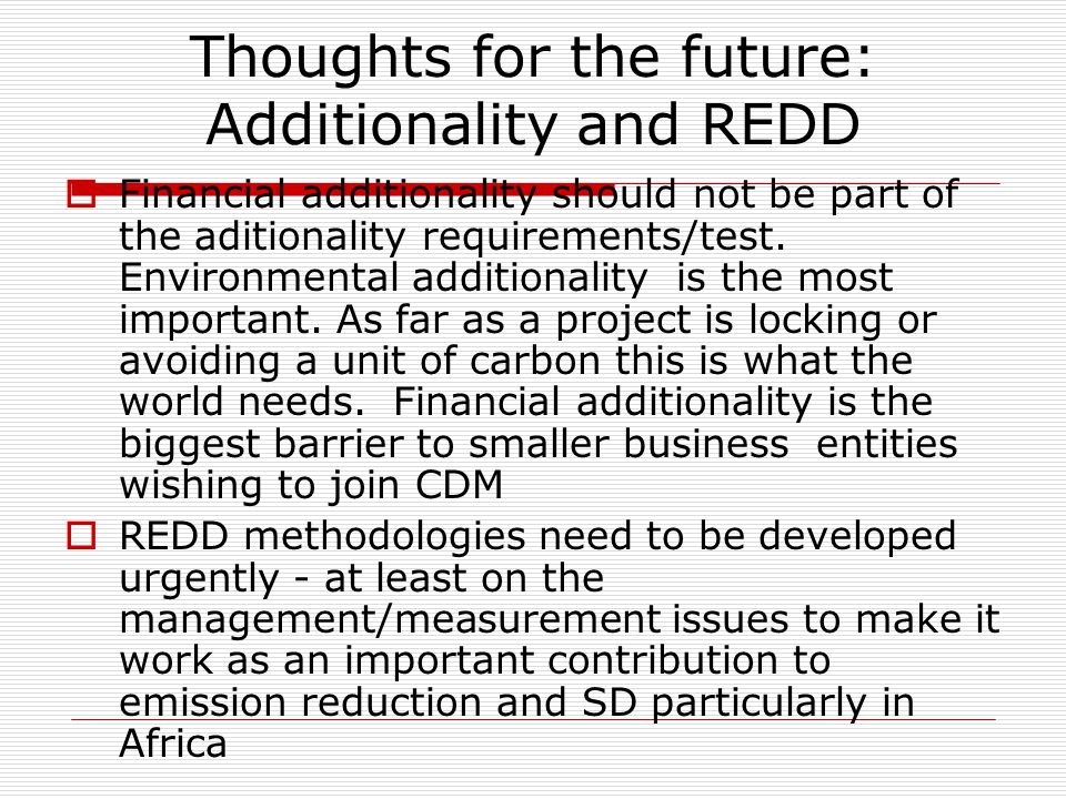 Thoughts for the future: Additionality and REDD  Financial additionality should not be part of the aditionality requirements/test.