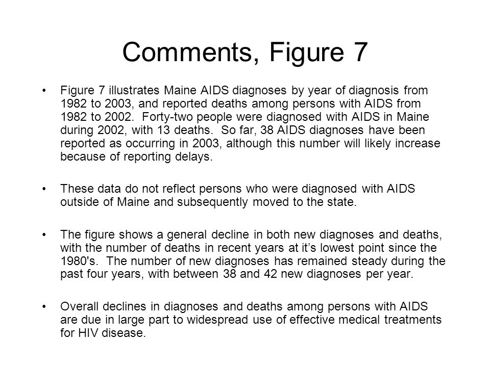 Comments, Figure 7 Figure 7 illustrates Maine AIDS diagnoses by year of diagnosis from 1982 to 2003, and reported deaths among persons with AIDS from 1982 to 2002.