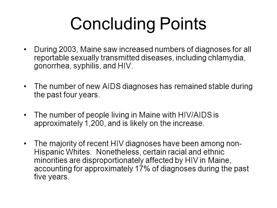 Concluding Points During 2003, Maine saw increased numbers of diagnoses for all reportable sexually transmitted diseases, including chlamydia, gonorrhea, syphilis, and HIV.