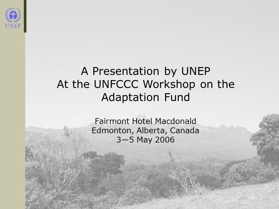A Presentation by UNEP At the UNFCCC Workshop on the Adaptation Fund Fairmont Hotel Macdonald Edmonton, Alberta, Canada 3—5 May 2006