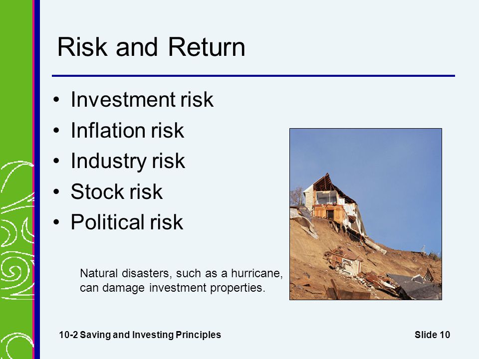 Slide 10 Risk and Return Investment risk Inflation risk Industry risk Stock risk Political risk 10-2 Saving and Investing Principles Natural disasters, such as a hurricane, can damage investment properties.