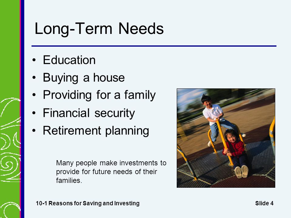 Slide 4 Long-Term Needs Education Buying a house Providing for a family 10-1 Reasons for Saving and Investing Many people make investments to provide for future needs of their families.